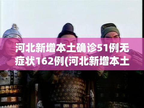 河北新增本土确诊51例无症状162例(河北新增本土确诊51例无症状162例) 河北新增本土确诊51例无症状162例(河北新增本土确诊51例无症状162例)