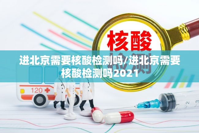 进北京需要核酸检测吗/进北京需要核酸检测吗2021 进北京需要核酸检测吗/进北京需要核酸检测吗2021