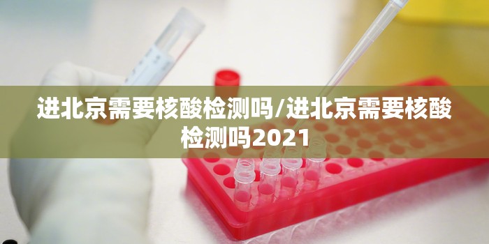 进北京需要核酸检测吗/进北京需要核酸检测吗2021 进北京需要核酸检测吗/进北京需要核酸检测吗2021