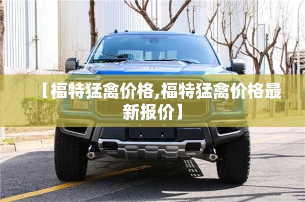 【福特猛禽价格,福特猛禽价格最新报价】 【福特猛禽价格,福特猛禽价格最新报价】