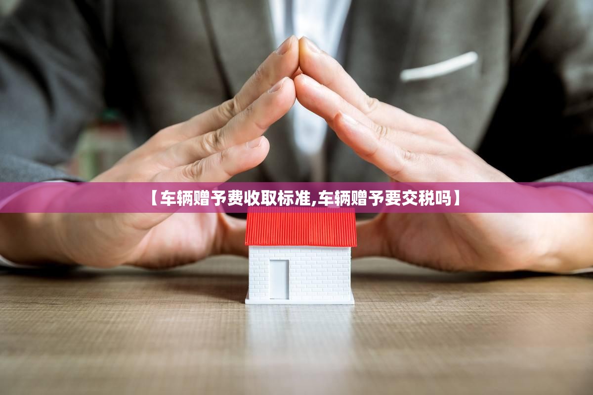 【车辆赠予费收取标准,车辆赠予要交税吗】