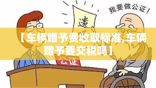 【车辆赠予费收取标准,车辆赠予要交税吗】