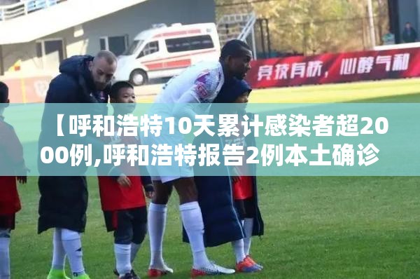 【呼和浩特10天累计感染者超2000例,呼和浩特报告2例本土确诊】 【呼和浩特10天累计感染者超2000例,呼和浩特报告2例本土确诊】