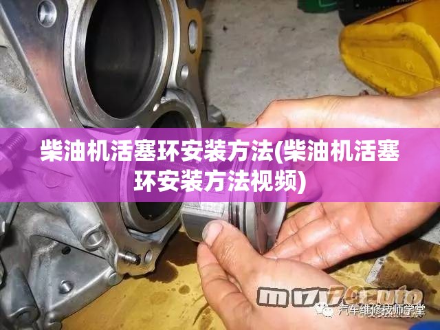 柴油机活塞环安装方法(柴油机活塞环安装方法视频) 柴油机活塞环安装方法(柴油机活塞环安装方法视频)