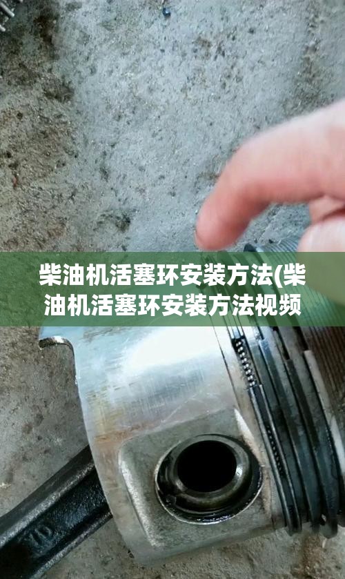 柴油机活塞环安装方法(柴油机活塞环安装方法视频) 柴油机活塞环安装方法(柴油机活塞环安装方法视频)