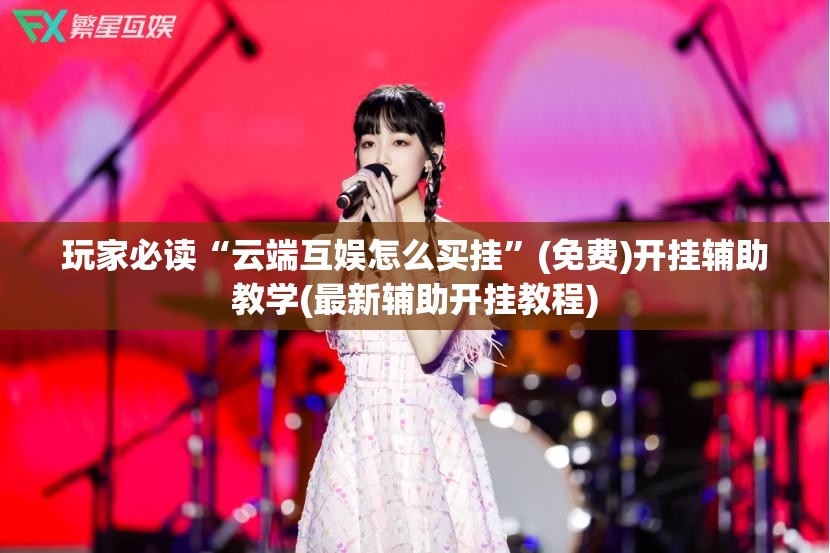 玩家必读“云端互娱怎么买挂”(免费)开挂辅助教学(最新辅助开挂教程)