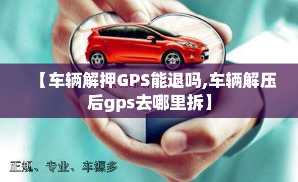 【车辆解押GPS能退吗,车辆解压后gps去哪里拆】 【车辆解押GPS能退吗,车辆解压后gps去哪里拆】