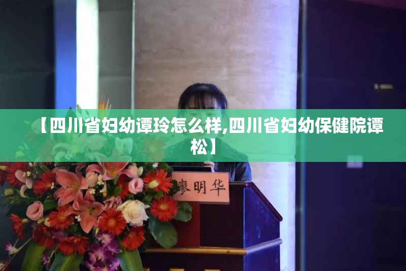 【四川省妇幼谭玲怎么样,四川省妇幼保健院谭松】 【四川省妇幼谭玲怎么样,四川省妇幼保健院谭松】