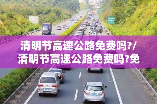 清明节高速公路免费吗?/清明节高速公路免费吗?免几天 清明节高速公路免费吗?/清明节高速公路免费吗?免几天