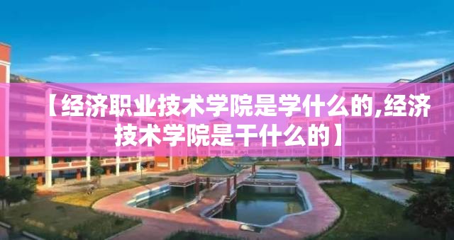 【经济职业技术学院是学什么的,经济技术学院是干什么的】