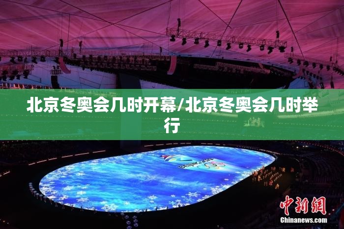北京冬奥会几时开幕/北京冬奥会几时举行