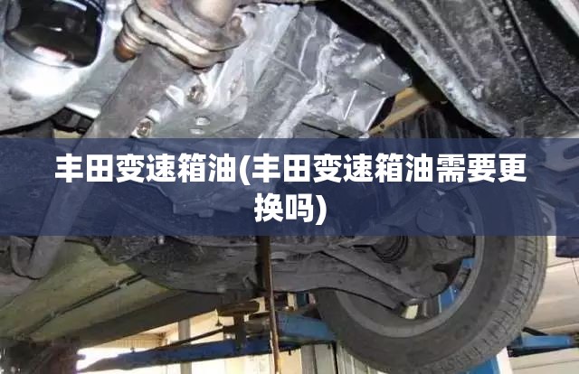 丰田变速箱油(丰田变速箱油需要更换吗) 丰田变速箱油(丰田变速箱油需要更换吗)