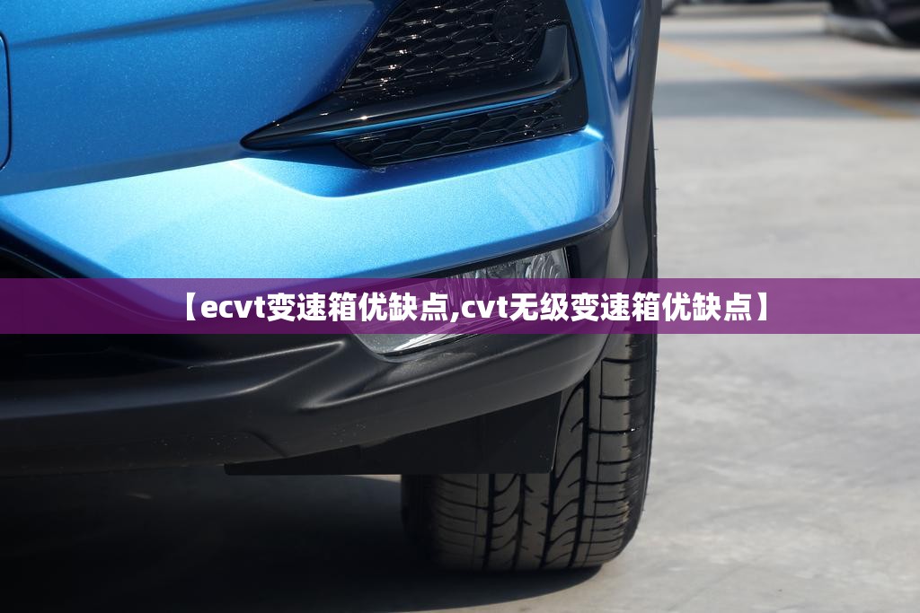 【ecvt变速箱优缺点,cvt无级变速箱优缺点】 【ecvt变速箱优缺点,cvt无级变速箱优缺点】