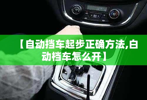 【自动挡车起步正确方法,白动档车怎么开】