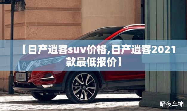 【日产逍客suv价格,日产逍客2021款最低报价】