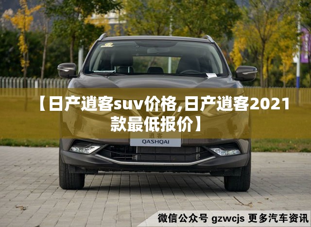 【日产逍客suv价格,日产逍客2021款最低报价】
