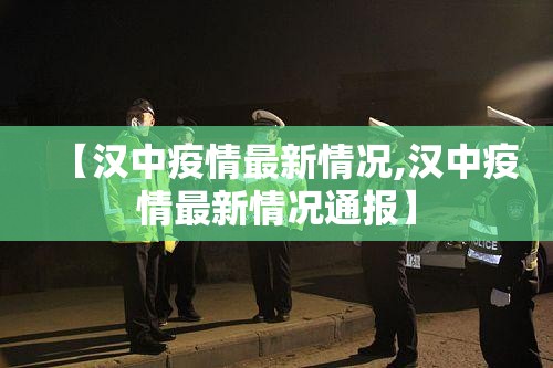 【汉中疫情最新情况,汉中疫情最新情况通报】 【汉中疫情最新情况,汉中疫情最新情况通报】