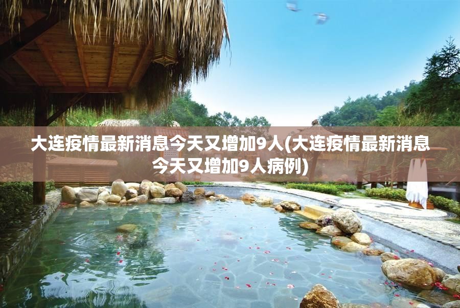大连疫情最新消息今天又增加9人(大连疫情最新消息今天又增加9人病例) 大连疫情最新消息今天又增加9人(大连疫情最新消息今天又增加9人病例)