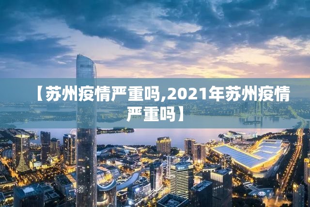 【苏州疫情严重吗,2021年苏州疫情严重吗】 【苏州疫情严重吗,2021年苏州疫情严重吗】