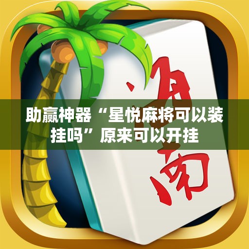 助赢神器“星悦麻将可以装挂吗”原来可以开挂