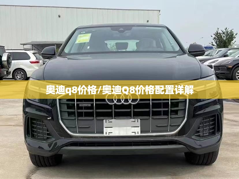 奥迪q8价格/奥迪Q8价格配置详解