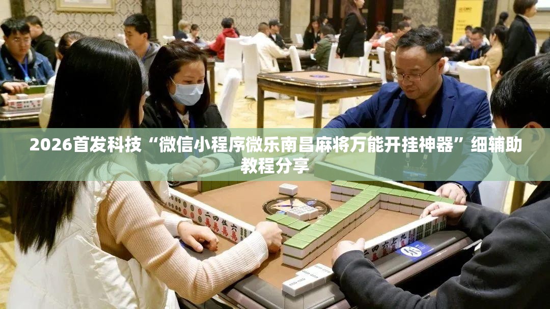 2026首发科技“微信小程序微乐南昌麻将万能开挂神器”细辅助教程分享