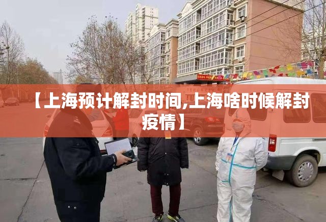【上海预计解封时间,上海啥时候解封疫情】 【上海预计解封时间,上海啥时候解封疫情】