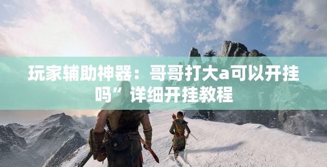 玩家辅助神器：哥哥打大a可以开挂吗	”详细开挂教程