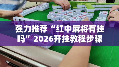强力推荐“红中麻将有挂吗”2026开挂教程步骤
