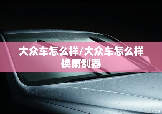 大众车怎么样/大众车怎么样换雨刮器 大众车怎么样/大众车怎么样换雨刮器