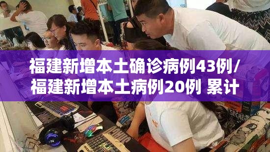 福建新增本土确诊病例43例/福建新增本土病例20例 累计确诊438例