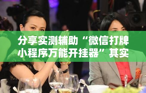 分享实测辅助“微信打牌小程序万能开挂器”其实确实有挂