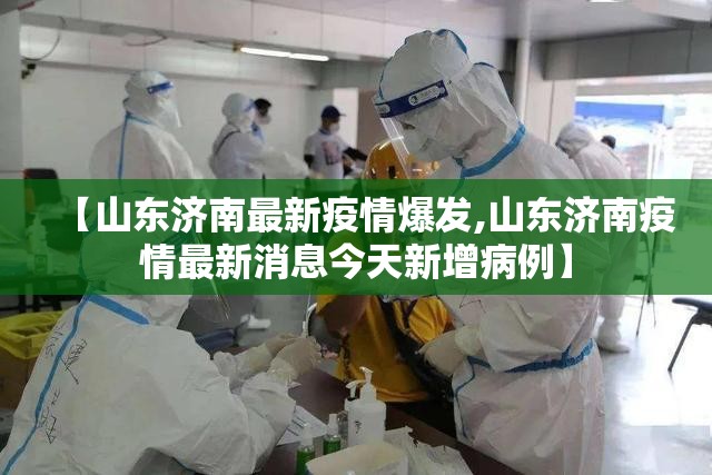 【山东济南最新疫情爆发,山东济南疫情最新消息今天新增病例】 【山东济南最新疫情爆发,山东济南疫情最新消息今天新增病例】