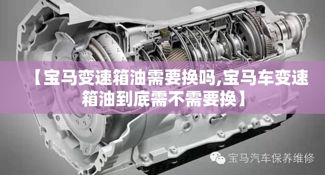 【宝马变速箱油需要换吗,宝马车变速箱油到底需不需要换】 【宝马变速箱油需要换吗,宝马车变速箱油到底需不需要换】