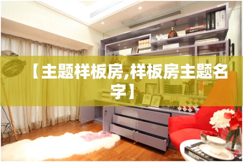 【主题样板房,样板房主题名字】 【主题样板房,样板房主题名字】