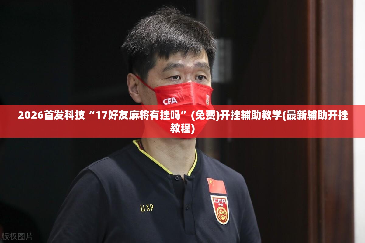 2026首发科技“17好友麻将有挂吗”(免费)开挂辅助教学(最新辅助开挂教程)