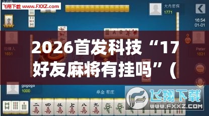2026首发科技“17好友麻将有挂吗”(免费)开挂辅助教学(最新辅助开挂教程)