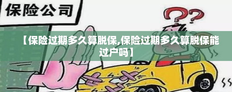 【保险过期多久算脱保,保险过期多久算脱保能过户吗】