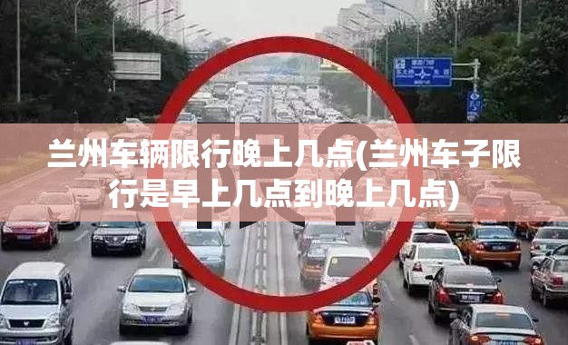 兰州车辆限行晚上几点(兰州车子限行是早上几点到晚上几点)
