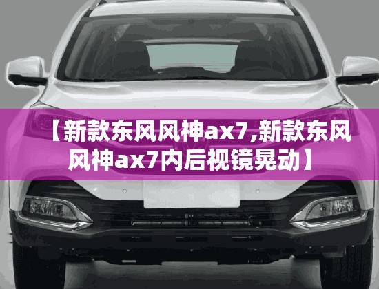 【新款东风风神ax7,新款东风风神ax7内后视镜晃动】 【新款东风风神ax7,新款东风风神ax7内后视镜晃动】