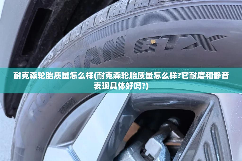 耐克森轮胎质量怎么样(耐克森轮胎质量怎么样?它耐磨和静音表现具体好吗?)