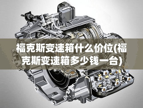 福克斯变速箱什么价位(福克斯变速箱多少钱一台) 福克斯变速箱什么价位(福克斯变速箱多少钱一台)