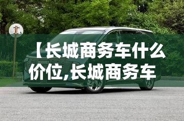 【长城商务车什么价位,长城商务车七座2021款】 【长城商务车什么价位,长城商务车七座2021款】