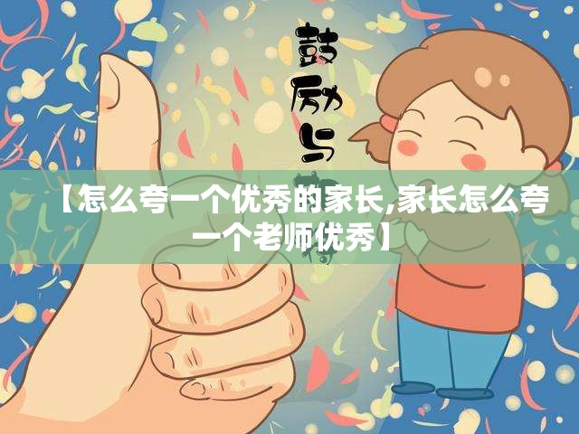 【怎么夸一个优秀的家长,家长怎么夸一个老师优秀】 【怎么夸一个优秀的家长,家长怎么夸一个老师优秀】