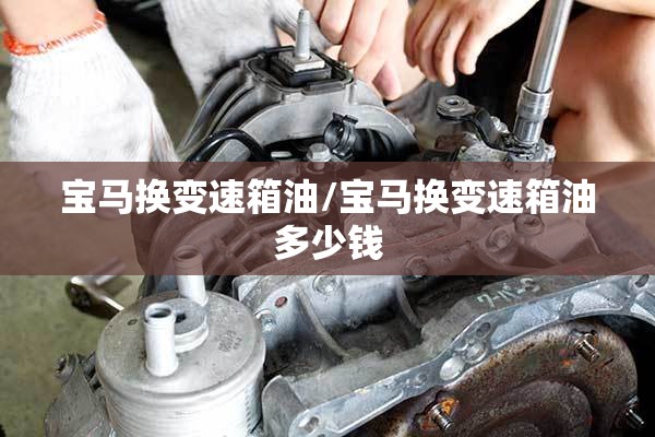 宝马换变速箱油/宝马换变速箱油多少钱 宝马换变速箱油/宝马换变速箱油多少钱