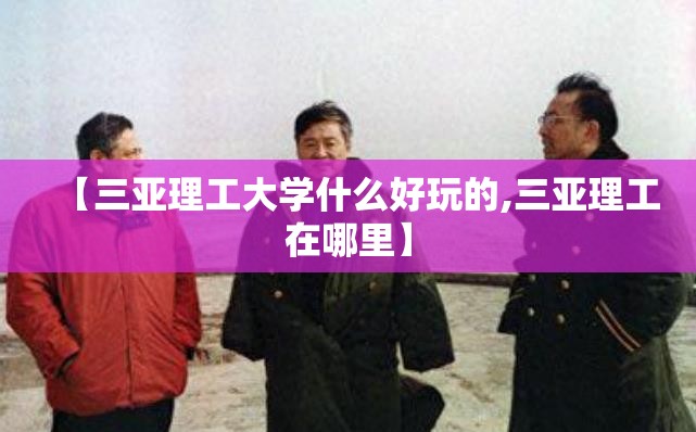 【三亚理工大学什么好玩的,三亚理工在哪里】
