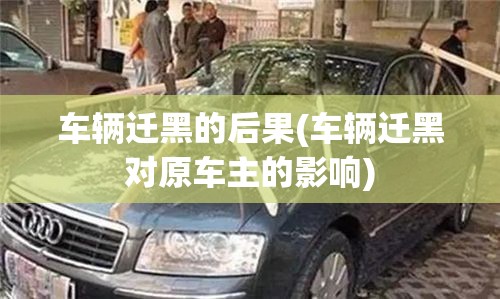 车辆迁黑的后果(车辆迁黑对原车主的影响) 车辆迁黑的后果(车辆迁黑对原车主的影响)