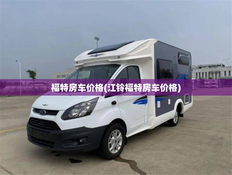 福特房车价格(江铃福特房车价格) 福特房车价格(江铃福特房车价格)