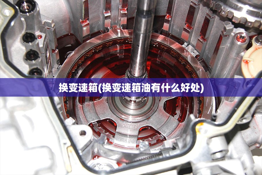 换变速箱(换变速箱油有什么好处) 换变速箱(换变速箱油有什么好处)