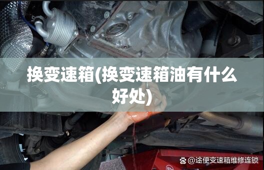 换变速箱(换变速箱油有什么好处) 换变速箱(换变速箱油有什么好处)